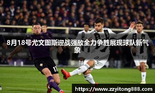 8月18号尤文图斯迎战强敌全力争胜展现球队新气象