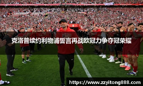 克洛普续约利物浦誓言再战欧冠力争夺冠荣耀
